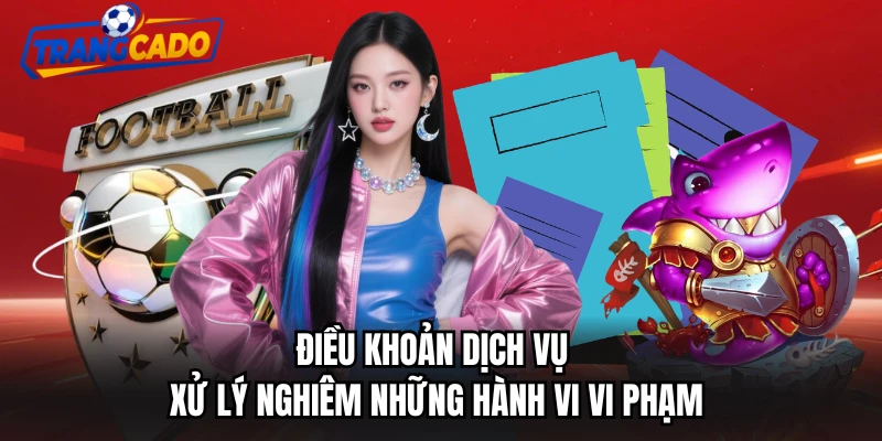 Điều khoản dịch vụ xử lý nghiêm những hành vi vi phạm