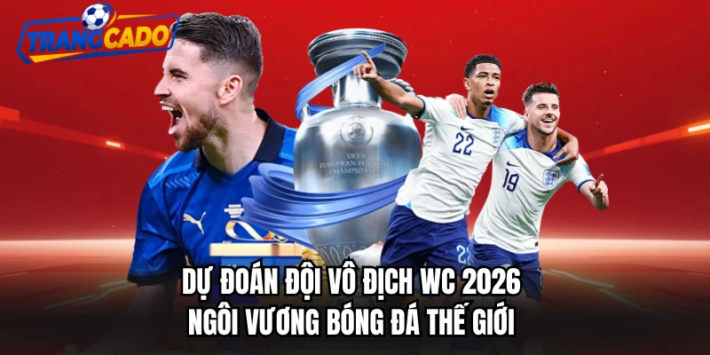 Dự Đoán Đội Vô Địch WC 2026 - Ngôi Vương Bóng Đá Thế Giới